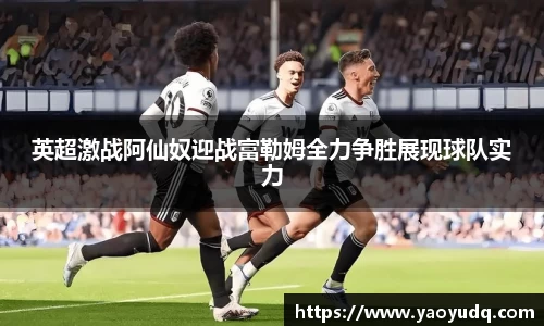 英超激战阿仙奴迎战富勒姆全力争胜展现球队实力